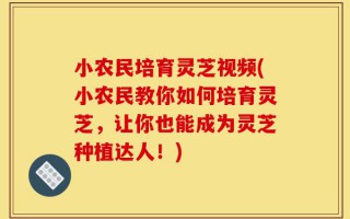 小农民培育灵芝视频(小农民教你如何培育灵芝，让你也能成为灵芝种植达人！)