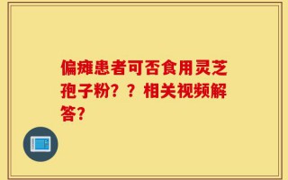 偏瘫患者可否食用灵芝孢子粉？？相关视频解答？