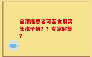 宫颈癌患者可否食用灵芝孢子粉？？专家解答？