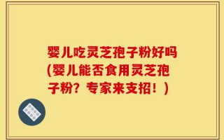 婴儿吃灵芝孢子粉好吗(婴儿能否食用灵芝孢子粉？专家来支招！)