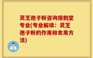 灵芝孢子粉咨询保鹤堂专业(专业解读：灵芝孢子粉的作用和食用方法)