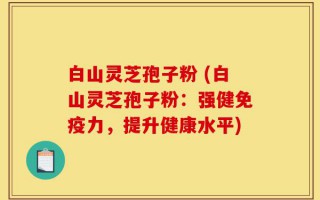 白山灵芝孢子粉 (白山灵芝孢子粉：强健免疫力，提升健康水平)