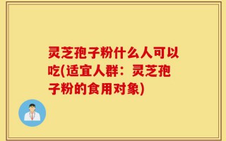灵芝孢子粉什么人可以吃(适宜人群：灵芝孢子粉的食用对象)