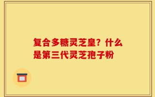复合多糖灵芝皇？什么是第三代灵芝孢子粉