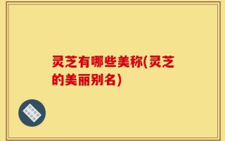 灵芝有哪些美称(灵芝的美丽别名)