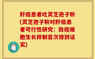 肝癌患者吃灵芝孢子粉(灵芝孢子粉对肝癌患者可行性研究：致癌细胞生长抑制首次得到证实)