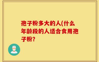 孢子粉多大的人(什么年龄段的人适合食用孢子粉？