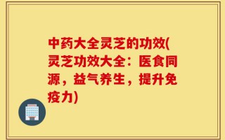 中药大全灵芝的功效(灵芝功效大全：医食同源，益气养生，提升免疫力)