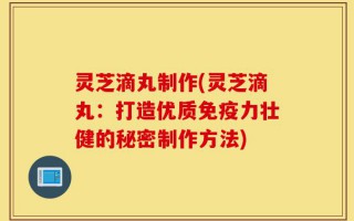灵芝滴丸制作(灵芝滴丸：打造优质免疫力壮健的秘密制作方法)