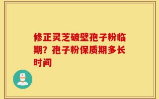 修正灵芝破壁孢子粉临期？孢子粉保质期多长时间