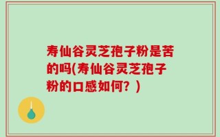 寿仙谷灵芝孢子粉是苦的吗(寿仙谷灵芝孢子粉的口感如何？)