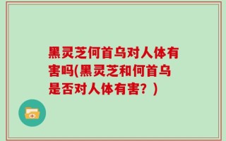 黑灵芝何首乌对人体有害吗(黑灵芝和何首乌是否对人体有害？)