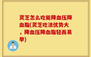 灵芝怎么吃能降血压降血脂(灵芝吃法优势大，降血压降血脂轻而易举)