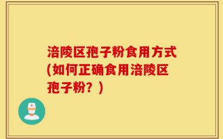 涪陵区孢子粉食用方式(如何正确食用涪陵区孢子粉？)