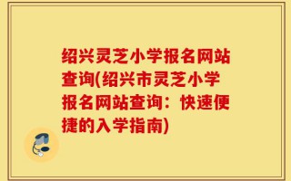 绍兴灵芝小学报名网站查询(绍兴市灵芝小学报名网站查询：快速便捷的入学指南)