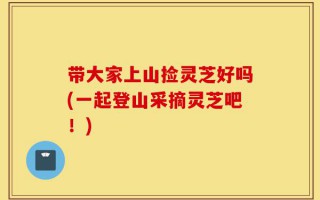 带大家上山捡灵芝好吗(一起登山采摘灵芝吧！)