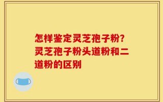 怎样鉴定灵芝孢子粉？灵芝孢子粉头道粉和二道粉的区别
