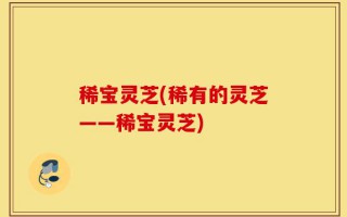 稀宝灵芝(稀有的灵芝——稀宝灵芝)