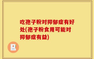 吃孢子粉对抑郁症有好处(孢子粉食用可能对抑郁症有益)