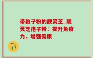 带孢子粉的靓灵芝_靓灵芝孢子粉：提升免疫力，增强健康