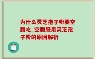 为什么灵芝孢子粉要空腹吃_空腹服用灵芝孢子粉的原因解析