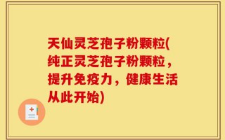 天仙灵芝孢子粉颗粒(纯正灵芝孢子粉颗粒，提升免疫力，健康生活从此开始)