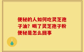 便秘的人如何吃灵芝孢子油？喝了灵芝孢子粉便秘是怎么回事