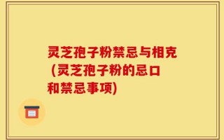 灵芝孢子粉禁忌与相克 (灵芝孢子粉的忌口和禁忌事项)