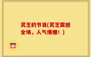 灵芝的节目(灵芝震撼全场，人气爆棚！)