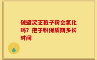 破壁灵芝孢子粉会氧化吗？孢子粉保质期多长时间
