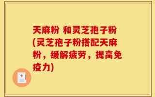 天麻粉 和灵芝孢子粉(灵芝孢子粉搭配天麻粉，缓解疲劳，提高免疫力)