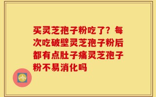 买灵芝孢子粉吃了？每次吃破壁灵芝孢子粉后都有点肚子痛灵芝孢子粉不易消化吗