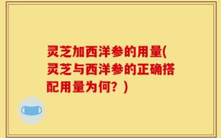 灵芝加西洋参的用量(灵芝与西洋参的正确搭配用量为何？)
