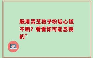 服用灵芝孢子粉后心慌不断？看看你可能忽视的”