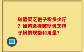 破壁灵芝孢子粉多少斤？如何选择破壁灵芝孢子粉的规格和用量？