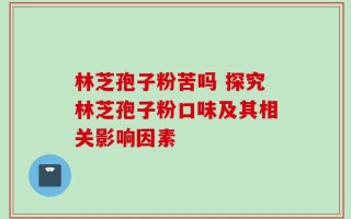 林芝孢子粉苦吗 探究林芝孢子粉口味及其相关影响因素