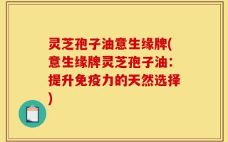 灵芝孢子油意生缘牌(意生缘牌灵芝孢子油：提升免疫力的天然选择)