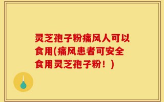 灵芝孢子粉痛风人可以食用(痛风患者可安全食用灵芝孢子粉！)