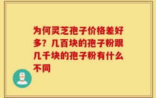为何灵芝孢子价格差好多？几百块的孢子粉跟几千块的孢子粉有什么不同