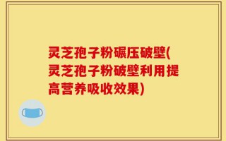 灵芝孢子粉碾压破壁(灵芝孢子粉破壁利用提高营养吸收效果)