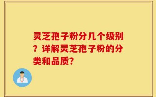 灵芝孢子粉分几个级别？详解灵芝孢子粉的分类和品质？