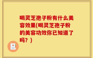 喝灵芝孢子粉有什么美容效果(喝灵芝孢子粉的美容功效你已知道了吗？)