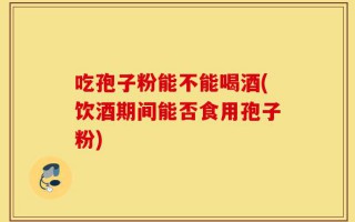 吃孢子粉能不能喝酒(饮酒期间能否食用孢子粉)