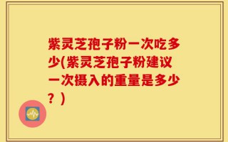 紫灵芝孢子粉一次吃多少(紫灵芝孢子粉建议一次摄入的重量是多少？)