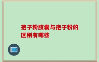 孢子粉胶囊与孢子粉的区别有哪些