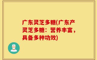 广东灵芝多糖(广东产灵芝多糖：营养丰富，具备多种功效)