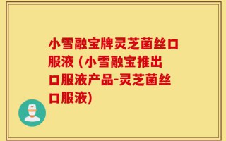 小雪融宝牌灵芝菌丝口服液 (小雪融宝推出口服液产品-灵芝菌丝口服液)