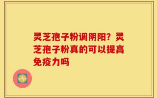 灵芝孢子粉调阴阳？灵芝孢子粉真的可以提高免疫力吗