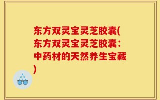 东方双灵宝灵芝胶囊(东方双灵宝灵芝胶囊：中药材的天然养生宝藏)