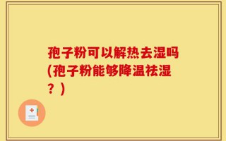 孢子粉可以解热去湿吗(孢子粉能够降温祛湿？)
